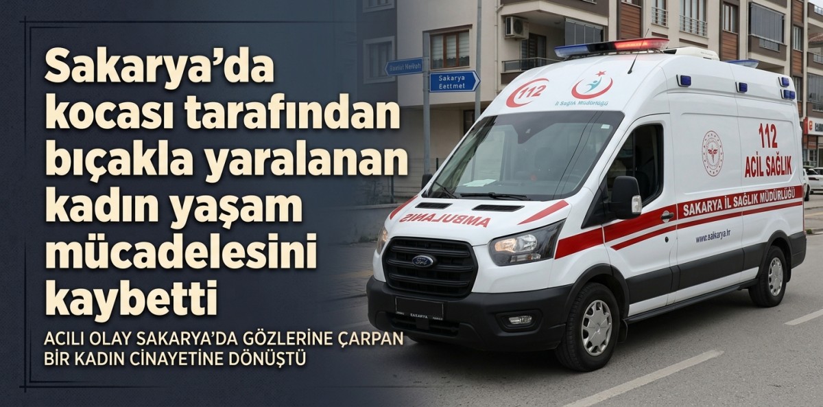Sakarya'da kocası tarafından bıçakla yaralanan kadın yaşam mücadelesini kaybetti